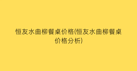 恒友水曲柳餐桌价格(恒友水曲柳餐桌价格分析)
