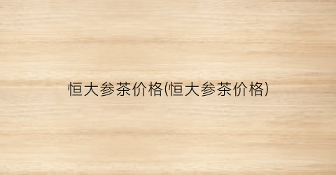 恒大参茶价格(恒大参茶价格)