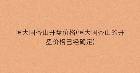 恒大国香山开盘价格(恒大国香山的开盘价格已经确定)