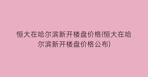 恒大在哈尔滨新开楼盘价格(恒大在哈尔滨新开楼盘价格公布)