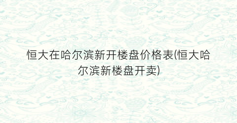恒大在哈尔滨新开楼盘价格表(恒大哈尔滨新楼盘开卖)