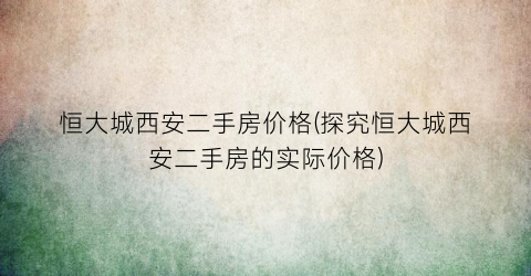 恒大城西安二手房价格(探究恒大城西安二手房的实际价格)