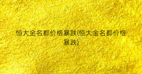 “恒大金名都价格暴跌(恒大金名都价格暴跌)