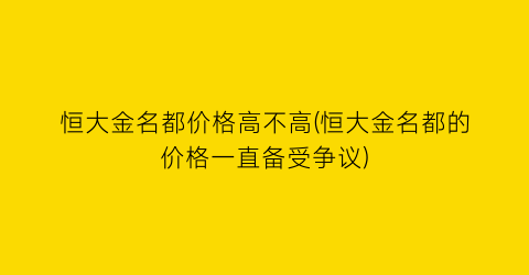 恒大金名都价格高不高(恒大金名都的价格一直备受争议)