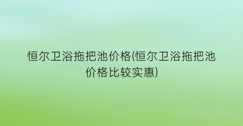 恒尔卫浴拖把池价格(恒尔卫浴拖把池价格比较实惠)