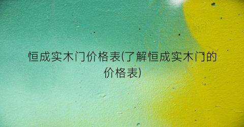 “恒成实木门价格表(了解恒成实木门的价格表)