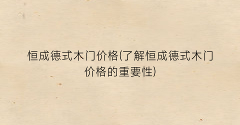 恒成德式木门价格(了解恒成德式木门价格的重要性)