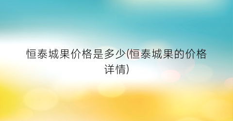 恒泰城果价格是多少(恒泰城果的价格详情)