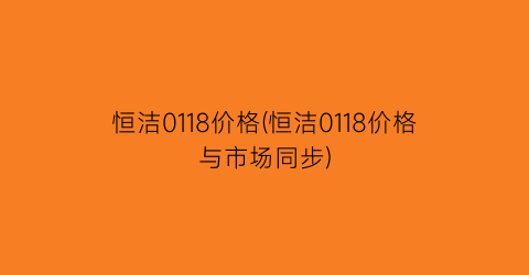 恒洁0118价格(恒洁0118价格与市场同步)