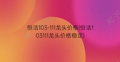 恒洁103-111龙头价格(恒洁103111龙头价格稳定)