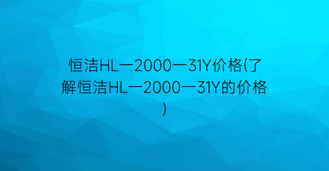 “恒洁HL一2000一31Y价格(了解恒洁HL一2000一31Y的价格)