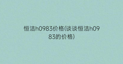 恒洁h0983价格(谈谈恒洁h0983的价格)
