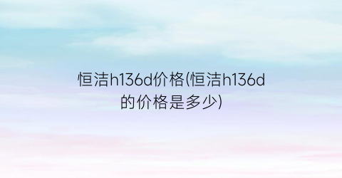 恒洁h136d价格(恒洁h136d的价格是多少)