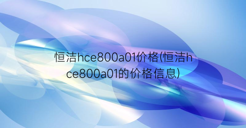 恒洁hce800a01价格(恒洁hce800a01的价格信息)