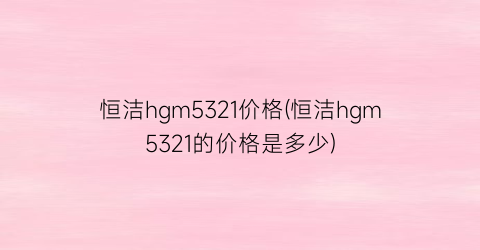 恒洁hgm5321价格(恒洁hgm5321的价格是多少)