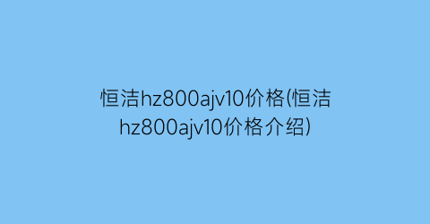 “恒洁hz800ajv10价格(恒洁hz800ajv10价格介绍)