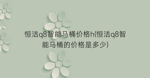 “恒洁q8智能马桶价格h(恒洁q8智能马桶的价格是多少)