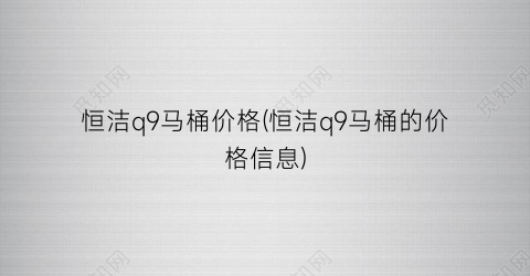 “恒洁q9马桶价格(恒洁q9马桶的价格信息)