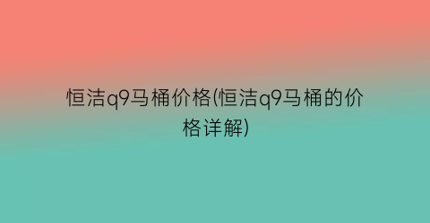 恒洁q9马桶价格(恒洁q9马桶的价格详解)