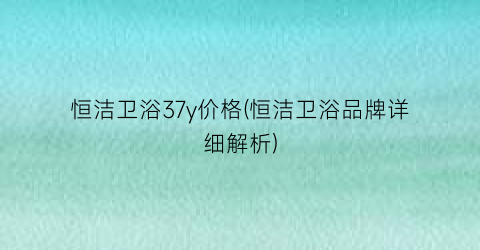 恒洁卫浴37y价格(恒洁卫浴品牌详细解析)