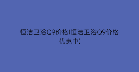 恒洁卫浴Q9价格(恒洁卫浴Q9价格优惠中)