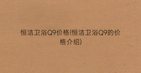 恒洁卫浴Q9价格(恒洁卫浴Q9的价格介绍)