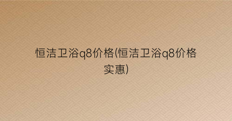 恒洁卫浴q8价格(恒洁卫浴q8价格实惠)