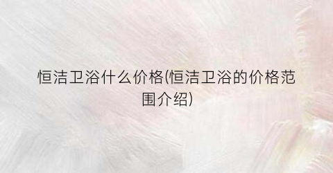 恒洁卫浴什么价格(恒洁卫浴的价格范围介绍)