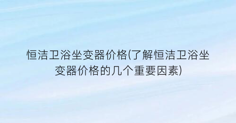 恒洁卫浴坐变器价格(了解恒洁卫浴坐变器价格的几个重要因素)