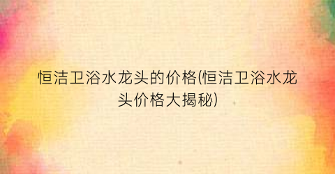 恒洁卫浴水龙头的价格(恒洁卫浴水龙头价格大揭秘)