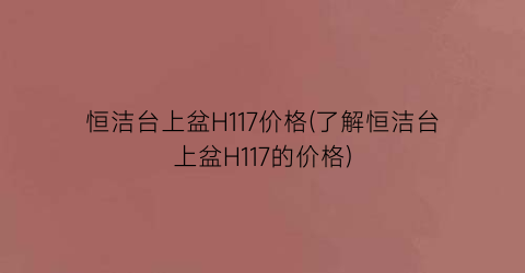 恒洁台上盆H117价格(了解恒洁台上盆H117的价格)