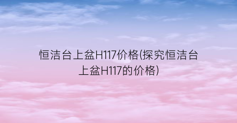 恒洁台上盆H117价格(探究恒洁台上盆H117的价格)