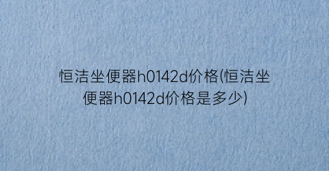 恒洁坐便器h0142d价格(恒洁坐便器h0142d价格是多少)