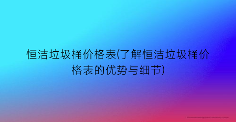 恒洁垃圾桶价格表(了解恒洁垃圾桶价格表的优势与细节)