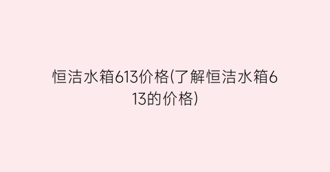 恒洁水箱613价格(了解恒洁水箱613的价格)