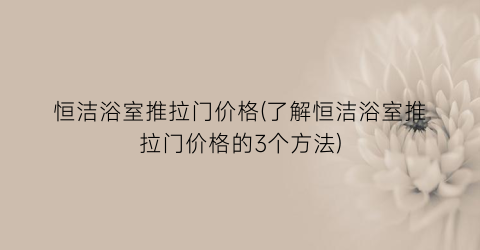 恒洁浴室推拉门价格(了解恒洁浴室推拉门价格的3个方法)