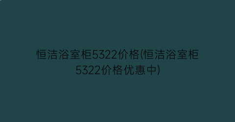 恒洁浴室柜5322价格(恒洁浴室柜5322价格优惠中)