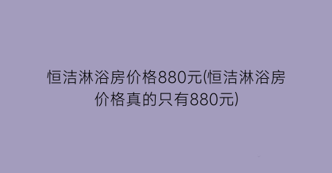 “恒洁淋浴房价格880元(恒洁淋浴房价格真的只有880元)