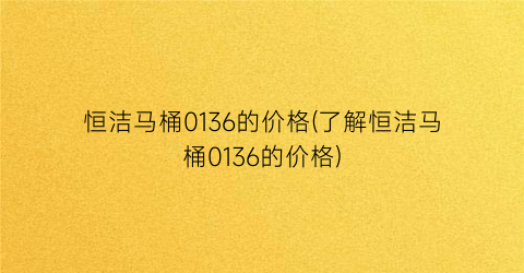 恒洁马桶0136的价格(了解恒洁马桶0136的价格)