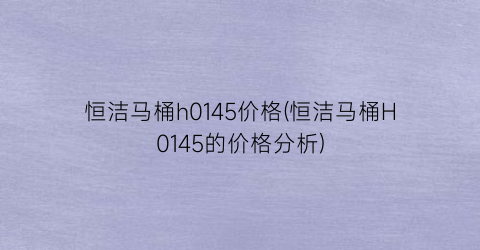 恒洁马桶h0145价格(恒洁马桶H0145的价格分析)