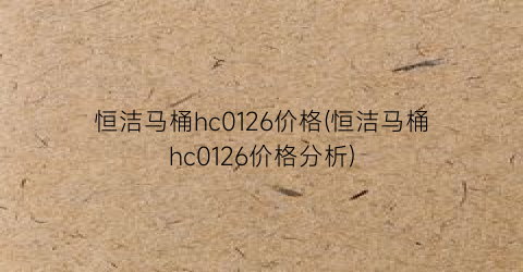 “恒洁马桶hc0126价格(恒洁马桶hc0126价格分析)