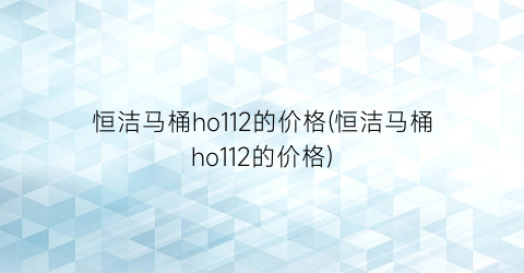 “恒洁马桶ho112的价格(恒洁马桶ho112的价格)