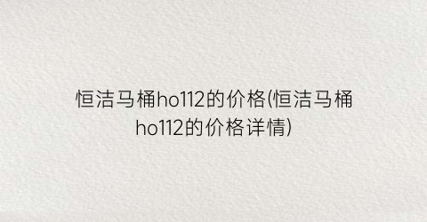 恒洁马桶ho112的价格(恒洁马桶ho112的价格详情)