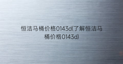 “恒洁马桶价格0143d(了解恒洁马桶价格0143d)