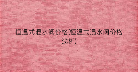 恒温式混水阀价格(恒温式混水阀价格浅析)