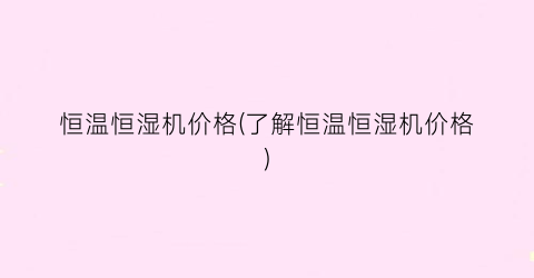 恒温恒湿机价格(了解恒温恒湿机价格)