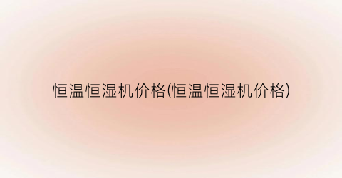 “恒温恒湿机价格(恒温恒湿机价格)