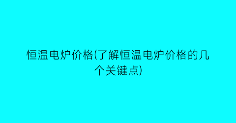 “恒温电炉价格(了解恒温电炉价格的几个关键点)