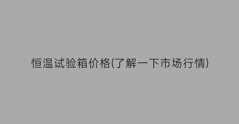 恒温试验箱价格(了解一下市场行情)