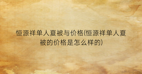 恒源祥单人夏被与价格(恒源祥单人夏被的价格是怎么样的)